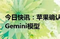 今日快讯：苹果确认计划“在未来”集成谷歌Gemini模型