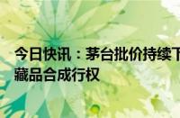 今日快讯：茅台批价持续下跌，旗下“巽风酒”将暂停数字藏品合成行权