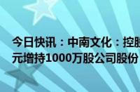 今日快讯：中南文化：控股股东的一致行动人以1682.96万元增持1000万股公司股份