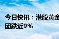 今日快讯：港股黄金股多数走低，中国白银集团跌近9%