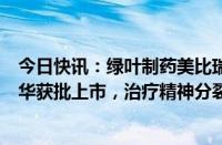 今日快讯：绿叶制药美比瑞®（棕榈酸帕利哌酮注射液）在华获批上市，治疗精神分裂症