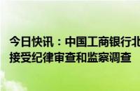 今日快讯：中国工商银行北京市分行党委委员 副行长应维云接受纪律审查和监察调查