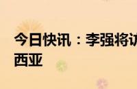 今日快讯：李强将访问新西兰 澳大利亚 马来西亚