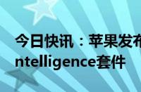 今日快讯：苹果发布生成式AI支持的Apple Intelligence套件