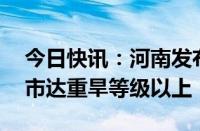 今日快讯：河南发布干旱橙色预警：16个地市达重旱等级以上