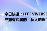 今日快讯：HTC VIVERSE元宇宙平台新增全新AI工具，用户拥有专属的“私人助理”