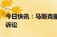 今日快讯：马斯克撤回对OpenAI和奥特曼的诉讼