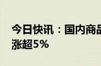 今日快讯：国内商品期货多数收涨，BR橡胶涨超5%