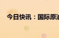 今日快讯：国际原油期货结算价小幅上涨