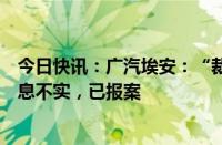 今日快讯：广汽埃安：“裁员”“密集与应届生解约”等信息不实，已报案