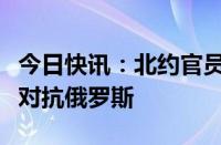 今日快讯：北约官员称北约正在利用人工智能对抗俄罗斯