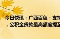 今日快讯：广西百色：支持提取住房公积金支付购房首付款，公积金贷款最高额度提至55万元