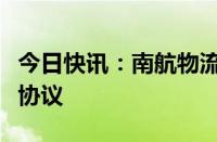 今日快讯：南航物流与中国外运签订战略合作协议