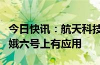 今日快讯：航天科技：公司航天应用产品在嫦娥六号上有应用