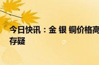 今日快讯：金 银 铜价格高位巨震，“超级大宗周期”成色存疑