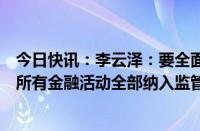 今日快讯：李云泽：要全面落实强监管严监管要求，依法将所有金融活动全部纳入监管