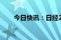 今日快讯：日经225指数开跌0.69%