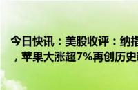 今日快讯：美股收评：纳指 标普500指数均创历史收盘新高，苹果大涨超7%再创历史新高