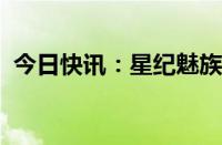 今日快讯：星纪魅族集团换帅完成工商变更