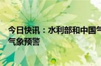 今日快讯：水利部和中国气象局发布今年首个橙色山洪灾害气象预警