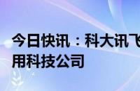 今日快讯：科大讯飞等在安徽投资成立数字信用科技公司