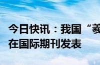 今日快讯：我国“羲和号”探日卫星最新成果在国际期刊发表