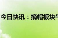 今日快讯：摘帽板块午后活跃，中信国安涨停