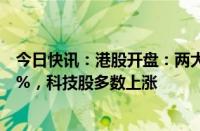 今日快讯：港股开盘：两大指数高开，恒生科技指数涨1.41%，科技股多数上涨