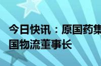 今日快讯：原国药集团董事长刘敬桢已调任中国物流董事长