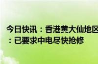 今日快讯：香港黄大仙地区供电事故影响2250名客户，港府：已要求中电尽快抢修