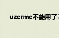 uzerme不能用了吗（uzerme网页版）