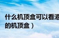 什么机顶盒可以看港澳外国的台（能看港澳台的机顶盒）