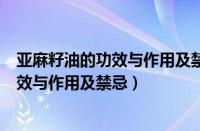 亚麻籽油的功效与作用及禁忌的功效与作用（亚麻籽油的功效与作用及禁忌）