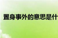 置身事外的意思是什么?（置身事外的意思）