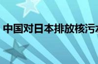 中国对日本排放核污水的态度（中国对日本）