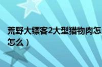 荒野大镖客2大型猎物肉怎么调味（荒野大镖客2小型猎物肉怎么）