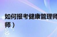 如何报考健康管理师证书（如何报考健康管理师）