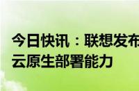 今日快讯：联想发布新一代服务器产品，强化云原生部署能力