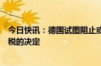 今日快讯：德国试图阻止或软化欧盟对中国电动汽车加征关税的决定