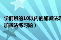 学前班的10以内的加减法怎么教学方法（学前班数学10以内加减法练习题）