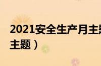 2021安全生产月主题标语（2021安全生产月主题）