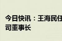 今日快讯：王海民任香港中旅（集团）有限公司董事长