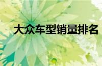 大众车型销量排名（大众车销量排行榜）