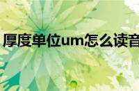 厚度单位um怎么读音（厚度um是什么单位）