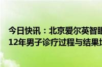 今日快讯：北京爱尔英智眼科医院回应虚假宣传质疑：失明12年男子诊疗过程与结果均为真实发生