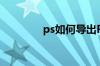 ps如何导出PDF（ps如何）