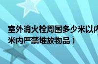 室外消火栓周围多少米以内严禁堆物（室外消火栓周围多少米内严禁堆放物品）