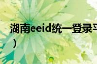 湖南eeid统一登录平台2021（湖南eeid查询）