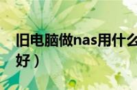 旧电脑做nas用什么系统最好（nas系统哪个好）