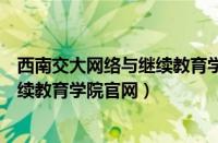 西南交大网络与继续教育学院官网登录（西南交大网络与继续教育学院官网）